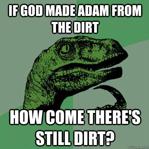 IF GOD MADE ADAM FROM THE DIRT HOW COME THERE'S STILL DIRT?  Philosoraptor