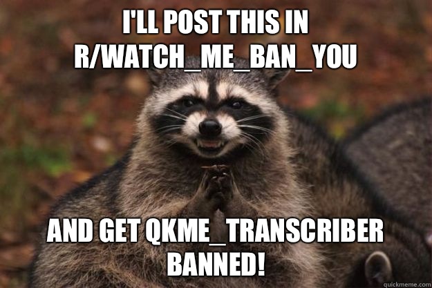 I'll post this in r/Watch_Me_Ban_You and get qkme_transcriber banned!  Evil Plotting Raccoon