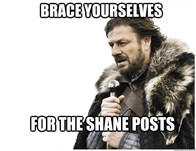Brace yourselves For the Shane posts  Imminent Ned
