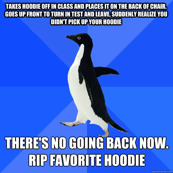 Takes hoodie off in class and places it on the back of chair. goes up front to turn in test and leave, suddenly realize you didn't pick up your hoodie there's no going back now.
RIP FAVORITE HOODIE    Socially Awkward Penguin