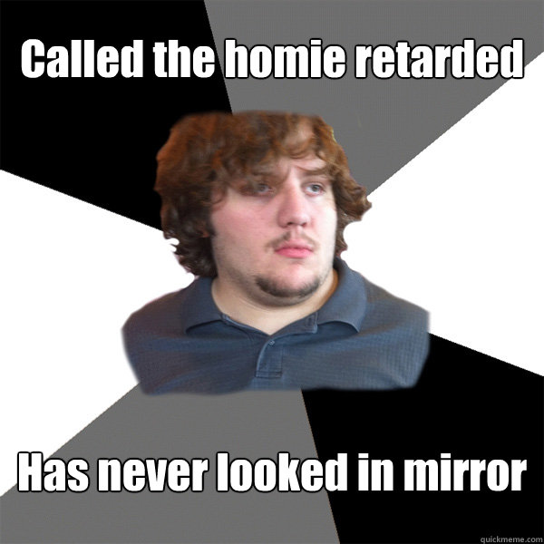 Called the homie retarded Has never looked in mirror  Family Tech Support Guy