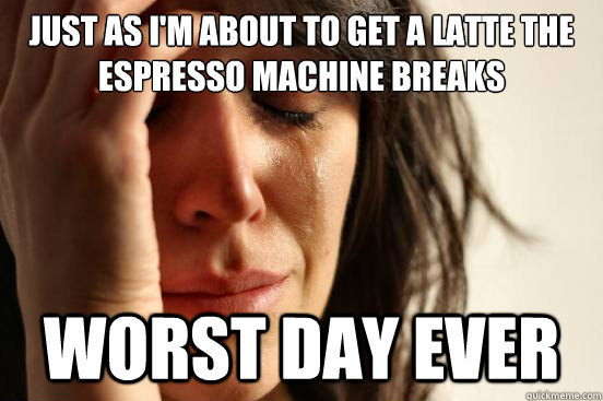 just as i'm about to get a latte the espresso machine breaks worst day ever  First World Problems