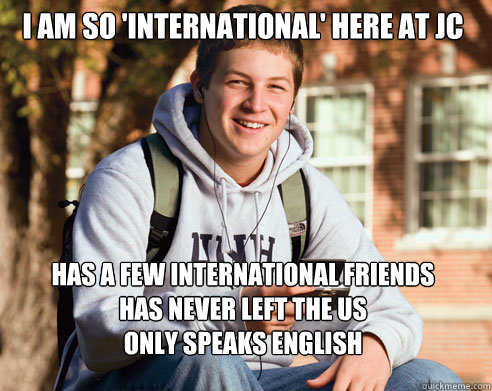 I am so 'international' here at JC has a few international friends
has never left the US
only speaks English  College Freshman