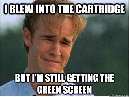 i blew into the cartridge but i'm still getting the green screen  1990s Problems