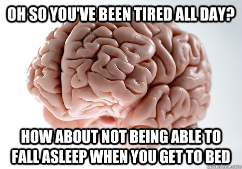 oh so you've been tired all day? how about not being able to fall asleep when you get to bed  ScumbagBrain