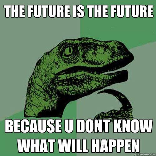 The future is the future because u dont know what will happen  Philosoraptor