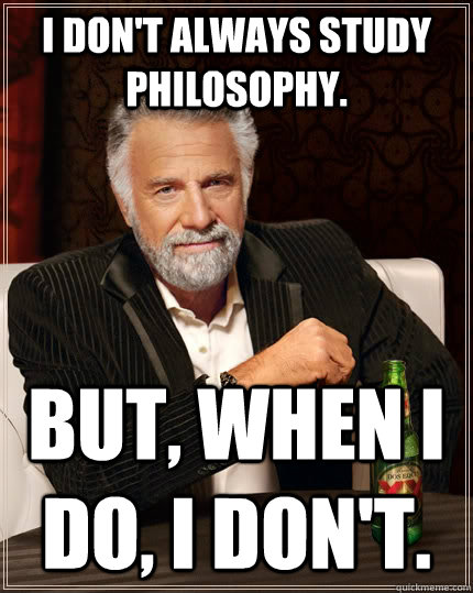 I don't always study philosophy. But, when I do, I don't.  The Most Interesting Man In The World