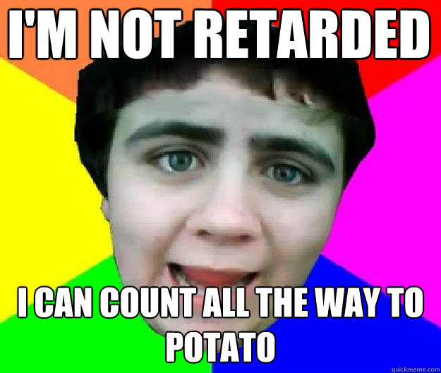 I'm not retarded  I can count all the way to potato  