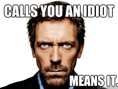 Calls you an idiot Means it. - Calls you an idiot Means it.  Dr. House