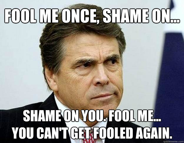 Fool me once, shame on... shame on you. Fool me...
You can't get fooled again. - Fool me once, shame on... shame on you. Fool me...
You can't get fooled again.  Perry 2012