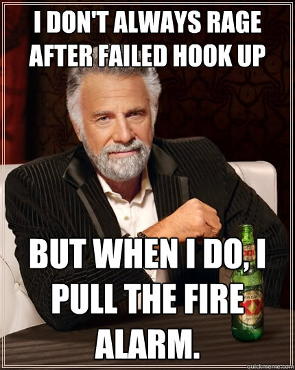 I don't always rage after failed hook up but when I do, I pull the fire alarm.  The Most Interesting Man In The World
