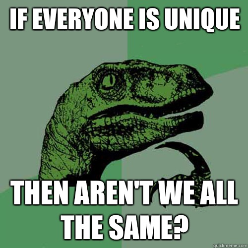 If everyone is unique Then aren't we all the same?   Philosoraptor