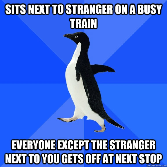 Sits next to stranger on a busy train Everyone except the stranger next to you gets off at next stop  Socially Awkward Penguin