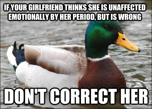 If your girlfriend thinks she is unaffected emotionally by her period, but is wrong don't correct her  Actual Advice Mallard