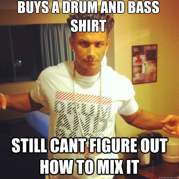 Buys a drum and bass shirt still cant figure out how to mix it  