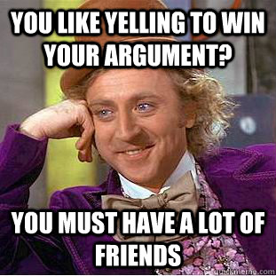 You like yelling to win your argument? You must have a lot of friends  Condescending Wonka