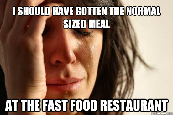I should have gotten the normal sized meal At the fast food restaurant  First World Problems