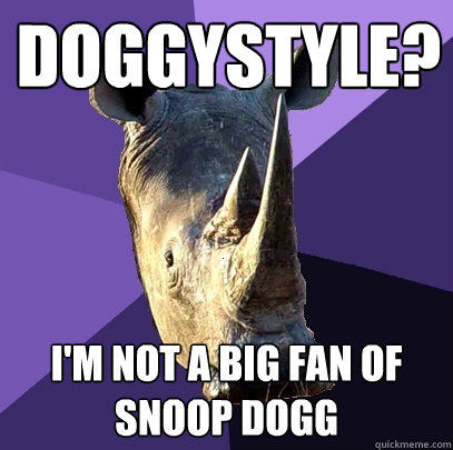 doggystyle? I'm not a big fan of Snoop dogg  Sexually Oblivious Rhino