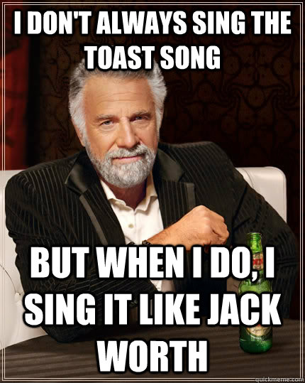 I don't always Sing the toast song but when I do, I sing it like Jack Worth  The Most Interesting Man In The World