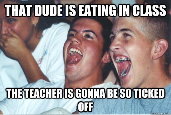 That dude is eating in class the teacher is gonna be so ticked off  Immature High Schoolers
