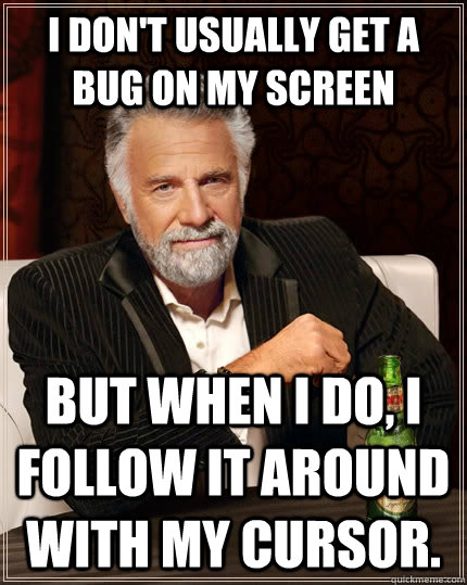I don't usually get a bug on my screen But when I do, I follow it around with my cursor.  The Most Interesting Man In The World
