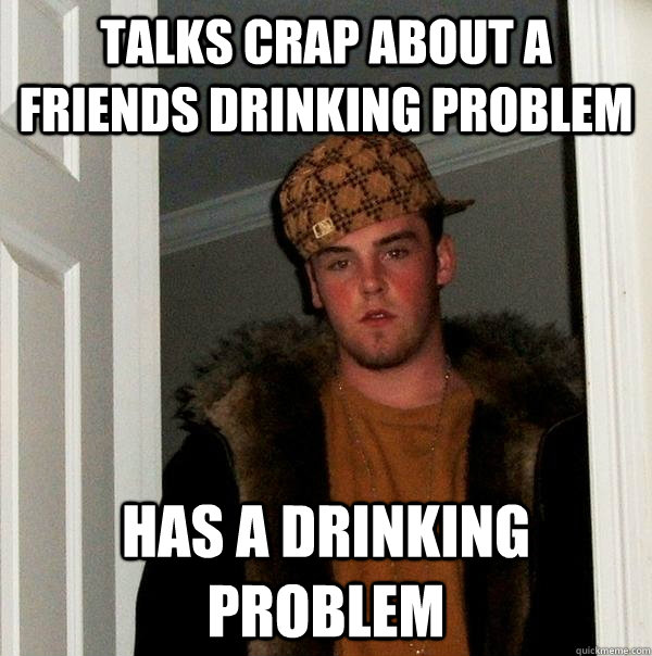 talks crap about a friends drinking problem has a drinking problem  Scumbag Steve