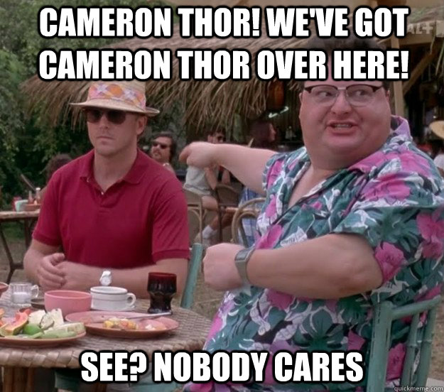 Cameron Thor! We've got cameron thor over here! See? nobody cares  we got dodgson here