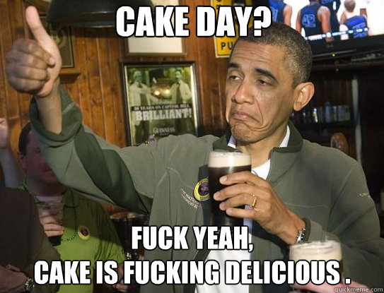 cake day? Fuck yeah, 
cake is fucking delicious .  Upvoting Obama