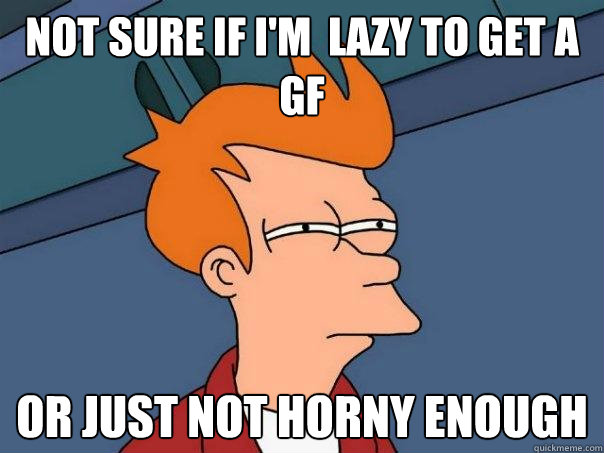 not sure if i'm  lazy to get a gf or just not horny enough  Futurama Fry