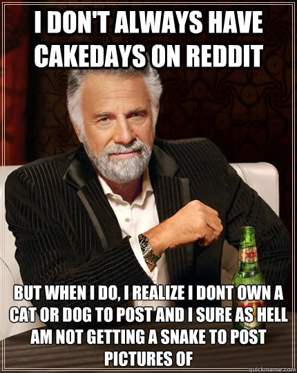 I don't always have cakedays on Reddit but when I do, I realize I dont own a cat or dog to post and I sure as hell am not getting a snake to post pictures of  The Most Interesting Man In The World