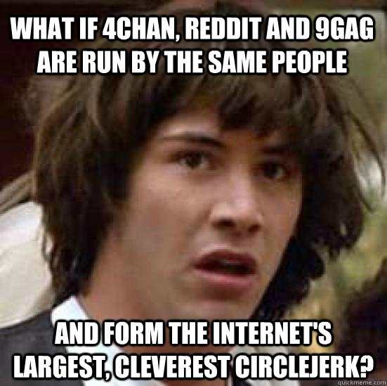 What if 4chan, Reddit and 9Gag are run by the same people And form the internet's largest, cleverest circlejerk?  conspiracy keanu