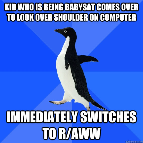 kid who is being babysat comes over to look over shoulder on computer immediately switches to r/aww  Socially Awkward Penguin