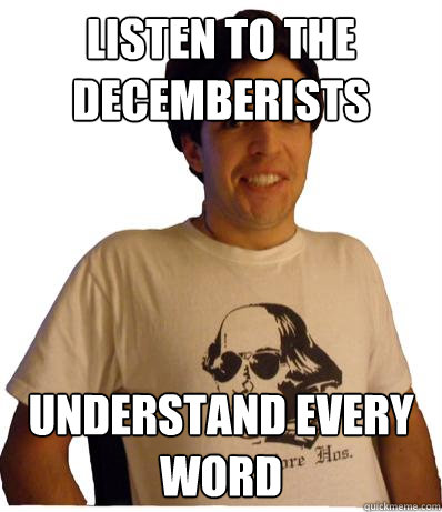 Listen to the decemberists Understand every word  English major
