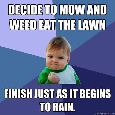decide to mow and weed eat the lawn finish just as it begins to rain.  Success Kid