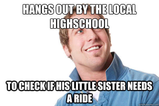 hangs out by the local highschool to check if his little sister needs a ride  Misunderstood D-Bag