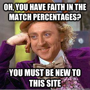 Oh, You have faith in the match percentages? You must be new to this site  Creepy Wonka