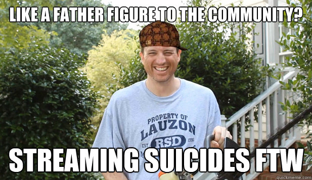 Like a father figure to the community? Streaming suicides ftw  Scumbag Commentator