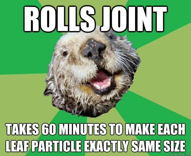 Rolls joint takes 60 minutes to make each leaf particle exactly same size  OCD Otter