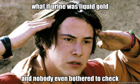 what if urine was liquid gold and nobody even bothered to check - what if urine was liquid gold and nobody even bothered to check  Keanu Reeves Whoa