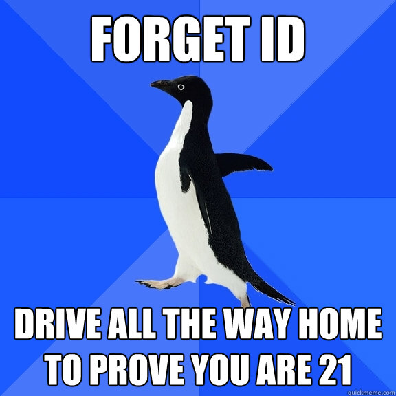 Forget ID Drive all the way home to prove you are 21  Socially Awkward Penguin