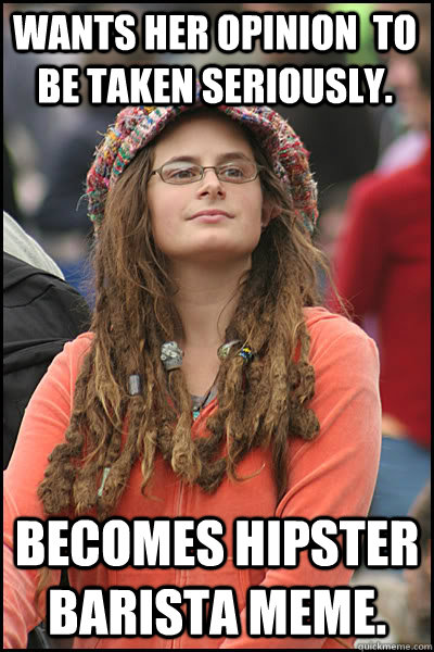 Wants her opinion  to be taken seriously. Becomes hipster barista meme. - Wants her opinion  to be taken seriously. Becomes hipster barista meme.  College Liberal