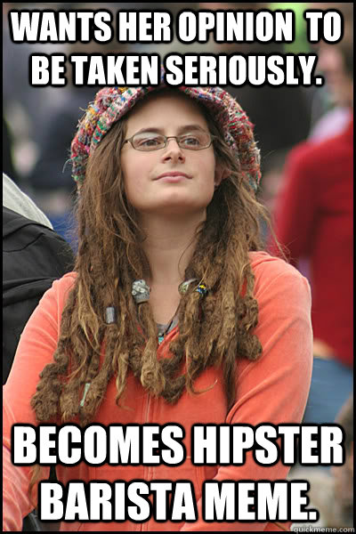 Wants her opinion  to be taken seriously. Becomes hipster barista meme.  College Liberal