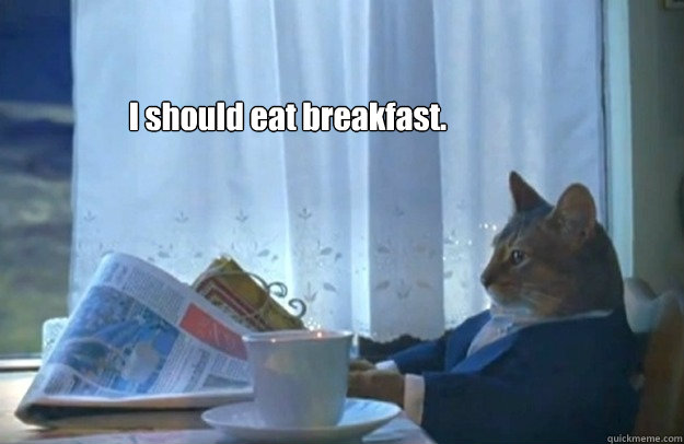 I should eat breakfast.  Sophisticated Cat