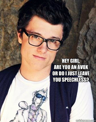 Hey girl,
Are you an Avox
or do I just leave 
you speechless? - Hey girl,
Are you an Avox
or do I just leave 
you speechless?  Peeta Mellark