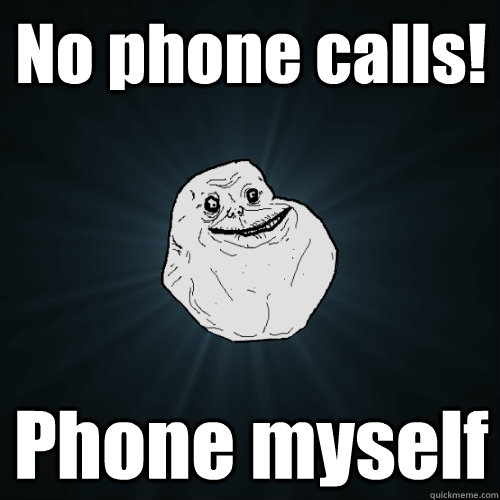 No phone calls! Phone myself  Forever Alone