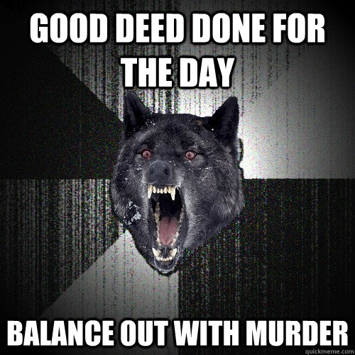 Good deed done for the day balance out with murder  Insanity Wolf
