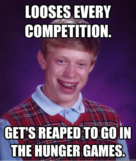 Looses every competition. get's reaped to go in the Hunger Games.  Bad Luck Brian
