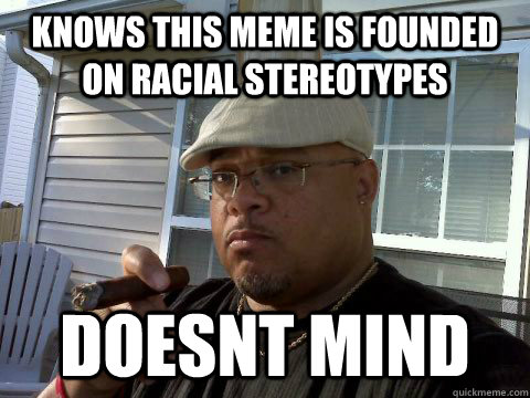 knows this meme is founded on racial stereotypes doesnt mind  Ghetto Good Guy Greg