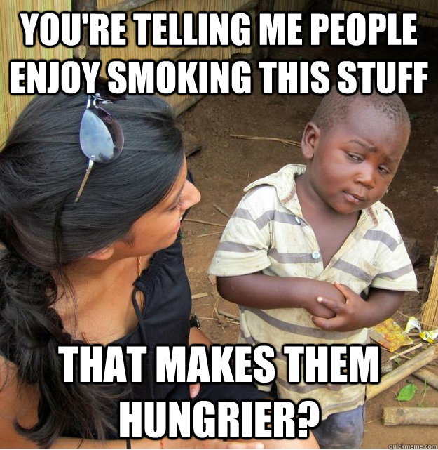 You're telling me people enjoy smoking this stuff that makes them hungrier?  Skeptical Third World Kid