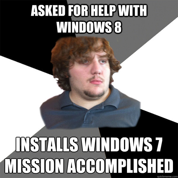 Asked for help with windows 8 installs windows 7
mission accomplished  Family Tech Support Guy